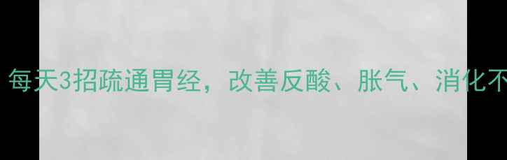 胃经养胃护胃全攻略每天3招疏通胃经改善反酸胀气消化不良附详细按摩手法