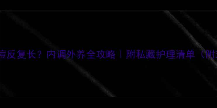 背上痘痘反复长内调外养全攻略附私藏护理清单附对比图