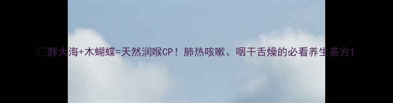 图片 🌿胖大海+木蝴蝶=天然润喉CP！肺热咳嗽、咽干舌燥的必看养生茶方1