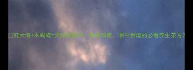 图片 🌿胖大海+木蝴蝶=天然润喉CP！肺热咳嗽、咽干舌燥的必看养生茶方2
