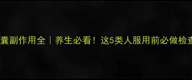 胶囊副作用全养生必看这5类人服用前必做检查
