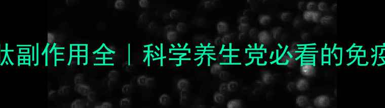 胸腺五肽副作用全科学养生党必看的免疫调节指南