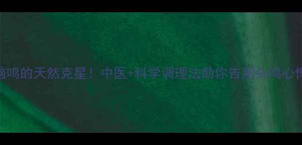 图片 🌿脑鸣的天然克星！中医+科学调理法助你告别头鸣心悸🌿