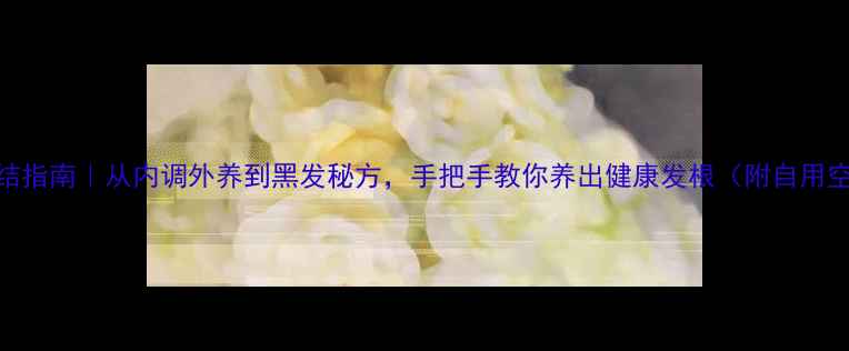 脱发终结指南从内调外养到黑发秘方手把手教你养出健康发根附自用空瓶清单