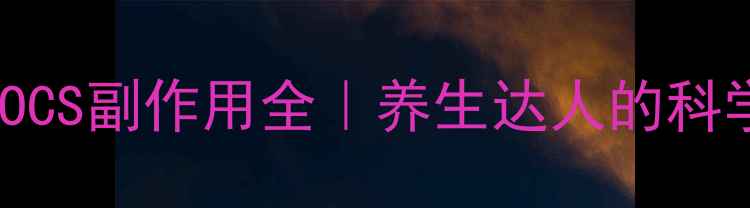 脱敏因子OCS副作用全养生达人的科学调理指南