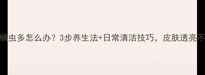 图片 🌿脸上螨虫多怎么办？3步养生法+日常清洁技巧，皮肤透亮不反复🌿