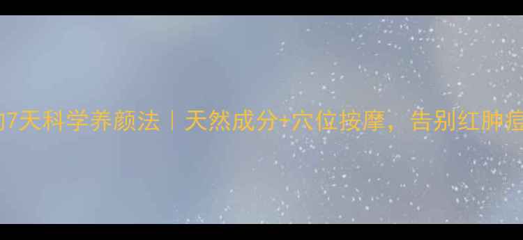 图片 🌿脸上除螨虫的7天科学养颜法｜天然成分+穴位按摩，告别红肿痘+深层清洁毛孔