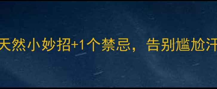 腋臭终结者3个天然小妙招1个禁忌告别尴尬汗味附真人实测