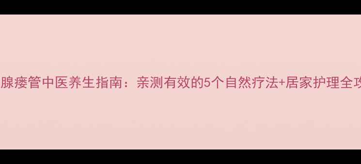 图片 🌿腮腺瘘管中医养生指南：亲测有效的5个自然疗法+居家护理全攻略2