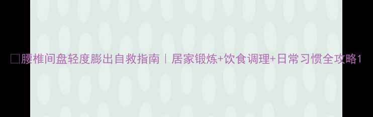 腰椎间盘轻度膨出自救指南居家锻炼饮食调理日常习惯全攻略