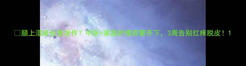图片 🌿腿上湿疹反复发作？中医+家庭护理双管齐下，3周告别红痒脱皮！1