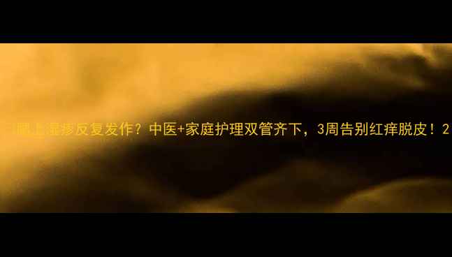 腿上湿疹反复发作中医家庭护理双管齐下3周告别红痒脱皮