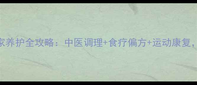 膝关节炎居家养护全攻略中医调理食疗偏方运动康复3步告别疼痛
