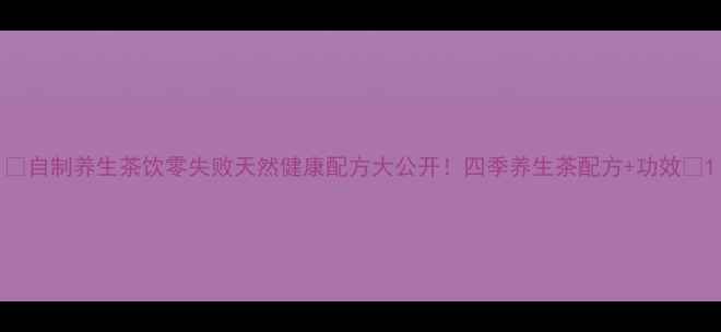 自制养生茶饮零失败天然健康配方大公开四季养生茶配方功效