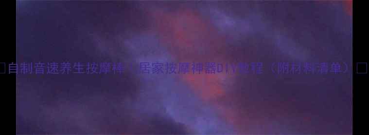 自制音速养生按摩棒居家按摩神器DIY教程附材料清单