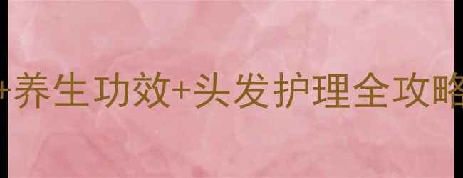 艾叶洗头正确方法养生功效头发护理全攻略附3种家庭做法