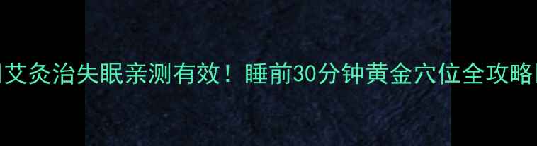 艾灸治失眠亲测有效睡前30分钟黄金穴位全攻略