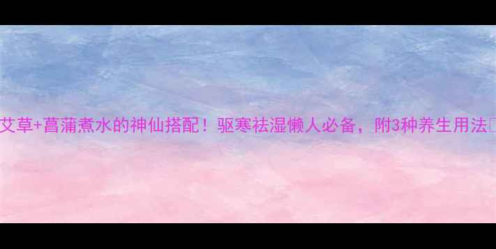 图片 🌿艾草+菖蒲煮水的神仙搭配！驱寒祛湿懒人必备，附3种养生用法💡1