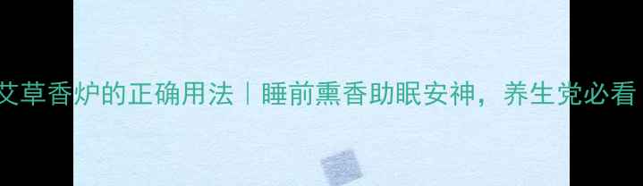 艾草香炉的正确用法睡前熏香助眠安神养生党必看
