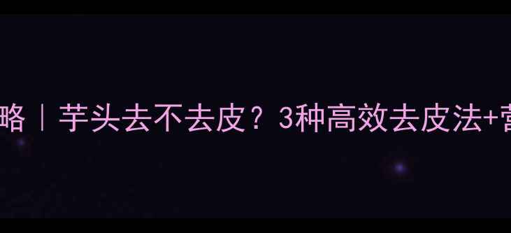图片 🌿芋头养生全攻略｜芋头去不去皮？3种高效去皮法+营养锁鲜技巧✨1