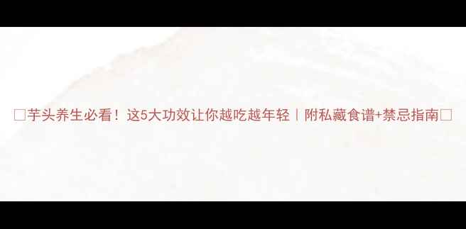 图片 🌿芋头养生必看！这5大功效让你越吃越年轻｜附私藏食谱+禁忌指南💪