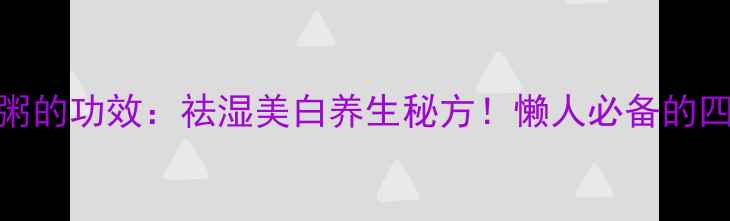 图片 🌿芡实薏米山药粥的功效：祛湿美白养生秘方！懒人必备的四季养生粥做法🌿