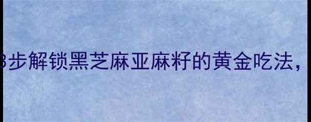 图片 🌿芭克养生秘籍｜3步解锁黑芝麻亚麻籽的黄金吃法，养出好气色不显老