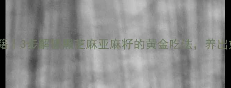 芭克养生秘籍3步解锁黑芝麻亚麻籽的黄金吃法养出好气色不显老