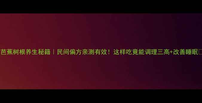 图片 🌿芭蕉树根养生秘籍｜民间偏方亲测有效！这样吃竟能调理三高+改善睡眠🌿2