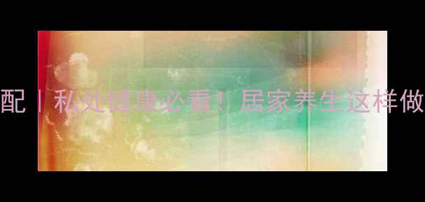 花椒水坐浴的黄金搭配私处健康必看居家养生这样做暖宫驱寒效果翻倍