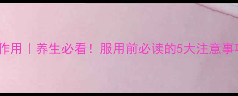 苏孜阿甫片副作用养生必看服用前必读的5大注意事项及替代方案