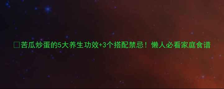 图片 🌿苦瓜炒蛋的5大养生功效+3个搭配禁忌！懒人必看家庭食谱