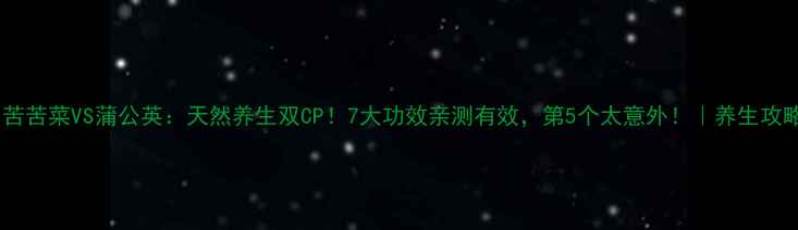 苦苦菜VS蒲公英天然养生双CP7大功效亲测有效第5个太意外养生攻略