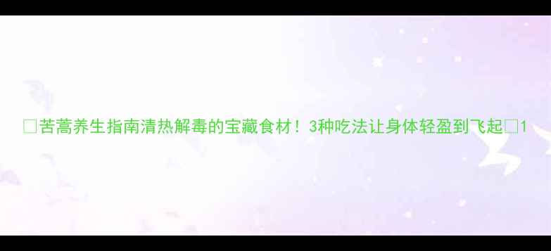苦蒿养生指南清热解毒的宝藏食材3种吃法让身体轻盈到飞起
