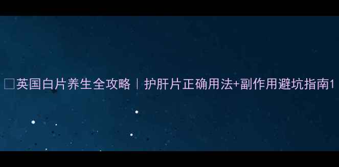 英国白片养生全攻略护肝片正确用法副作用避坑指南