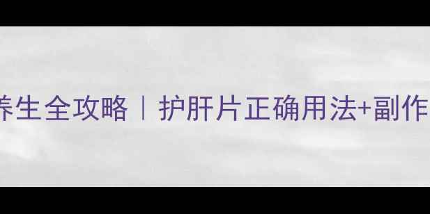 图片 🌿英国白片养生全攻略｜护肝片正确用法+副作用避坑指南2