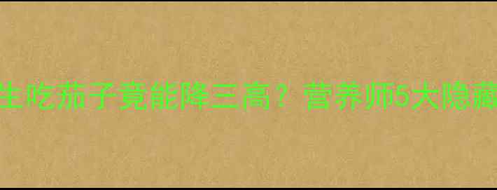 茄子养生新高度生吃茄子竟能降三高营养师5大隐藏功效零失败吃法