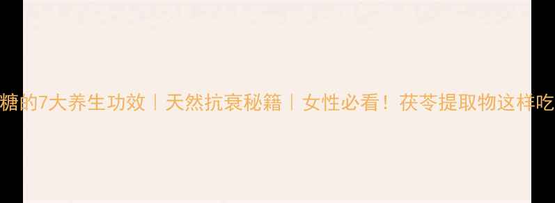 茯苓多糖的7大养生功效天然抗衰秘籍女性必看茯苓提取物这样吃效果翻倍