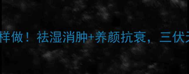 茯苓薏米水这样做祛湿消肿养颜抗衰三伏天必备养生水