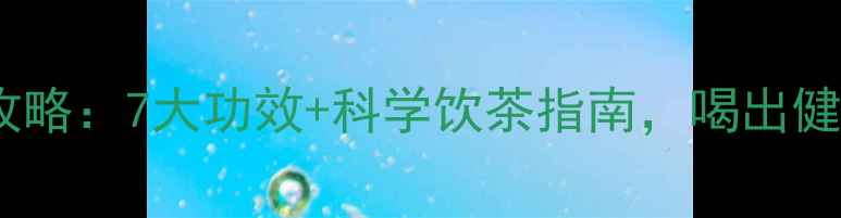 茶叶养生全攻略7大功效科学饮茶指南喝出健康好状态