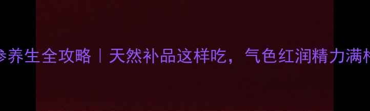 草参养生全攻略天然补品这样吃气色红润精力满格