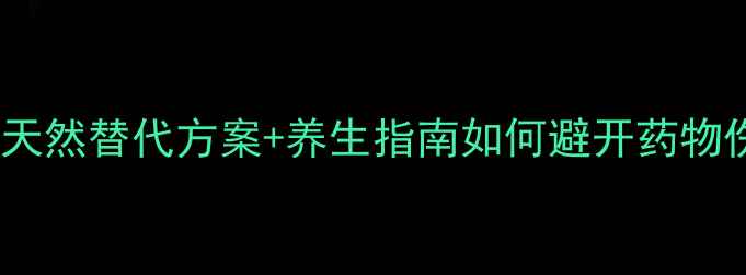 药物副作用必看5大天然替代方案养生指南如何避开药物伤害用食补调理身体