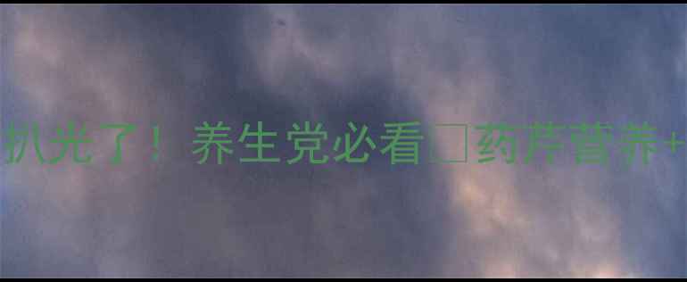 药芹的隐藏功效被我扒光了养生党必看药芹营养5道懒人食谱禁忌清单