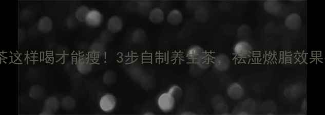 荷叶茶这样喝才能瘦3步自制养生茶祛湿燃脂效果翻倍
