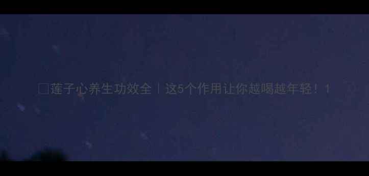 图片 🌿莲子心养生功效全｜这5个作用让你越喝越年轻！1