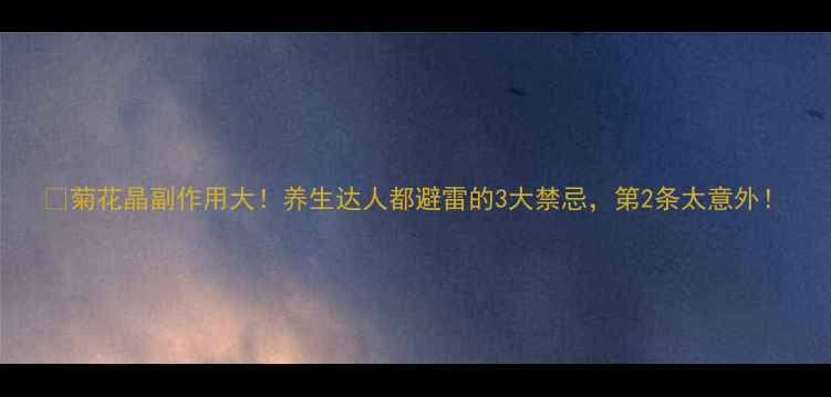 图片 🌿菊花晶副作用大！养生达人都避雷的3大禁忌，第2条太意外！