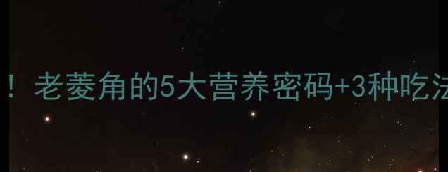 菱角养生新宠老菱角的5大营养密码3种吃法吃出好气色