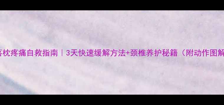 落枕疼痛自救指南3天快速缓解方法颈椎养护秘籍附动作图解