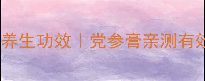 葛介党参膏的7大养生功效党参膏亲测有效秋冬进补必看