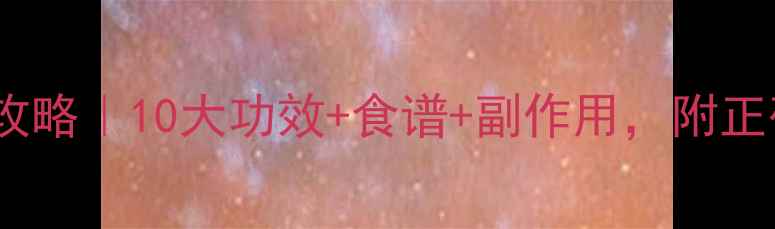 葛根养生全攻略10大功效食谱副作用附正确食用指南